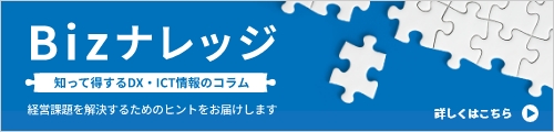 Bizナレッジ 知って得するDX・ICT情報のコラム 経営課題を解決するためのヒントをお届けします