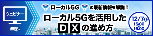 ローカル5Gの最新情報を解説！ローカル5Gを活用したDXの進め方 12月7日（木）15：00～16：00