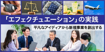 「エフェクチュエーション」の実践 -平凡なアイディアから新規事業を創出する-