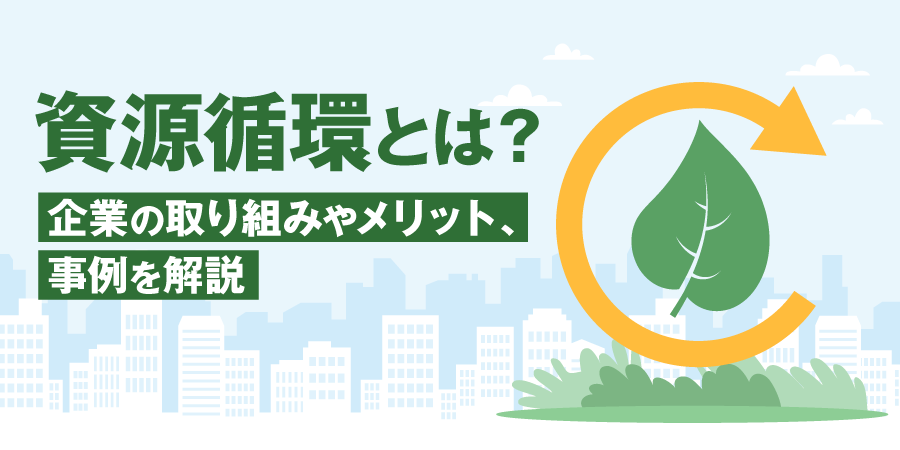 資源循環とは？企業の取り組みやメリット、事例を解説