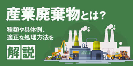 産業廃棄物とは？種類や具体例、適正な処理方法を解説