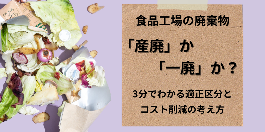 食品工場の廃棄物、「産廃」か「一廃」か？3分でわかる適正区分とコスト削減の考え方