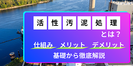 活性汚泥処理とは？仕組み・メリット・デメリットを基礎から徹底解説