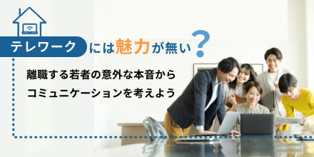 テレワークには魅力が無い？　離職する若者の意外な本音からコミュニケーションを考えよう