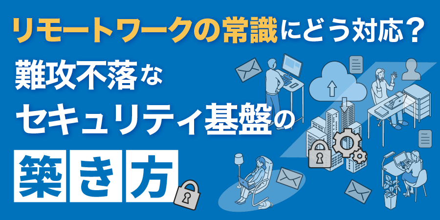 リモートワークの常識にどう対応？難攻不落なセキュリティ基盤の築き方