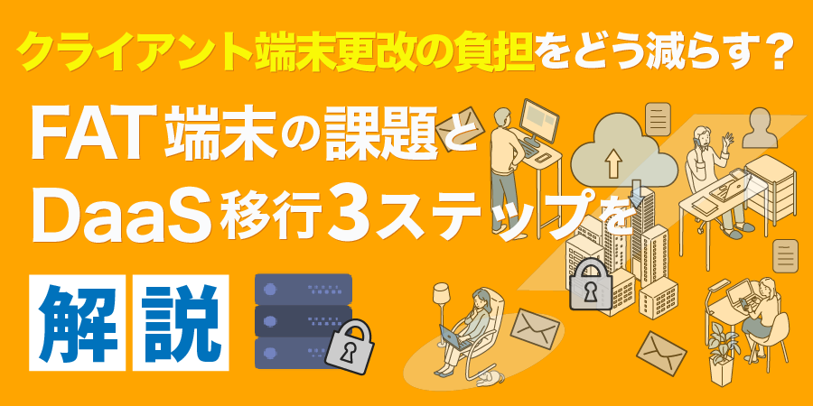 クライアント端末更改の負担をどう減らす？FAT端末の課題とDaaS移行3ステップを解説