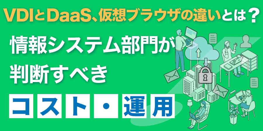 VDIとDaaS、仮想ブラウザの違いとは？情報システム部門が判断すべきコスト・運用