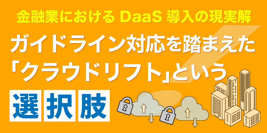 金融業におけるDaaS導入の現実解 ガイドライン対応を踏まえた「クラウドリフト」という選択肢