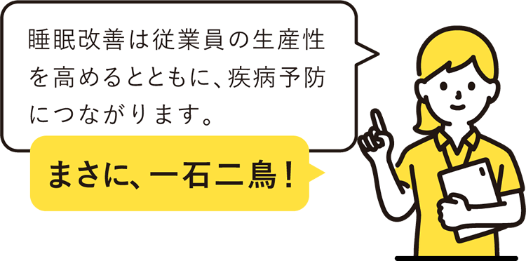 睡眠改善は従業員の生産性を高めるとともに、疾病予防につながります。まさに、一石二鳥！