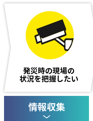 発災時の現場の状況を把握したい