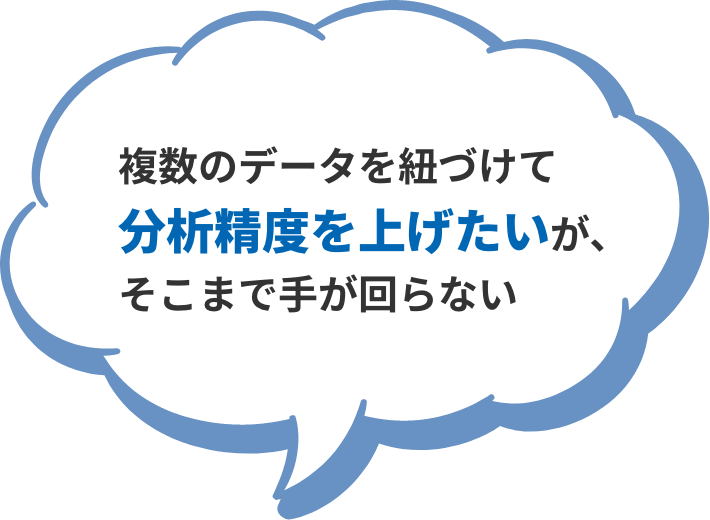 複数のデータを紐づけて 分析精度を上げたいが、 そこまで手が回らない