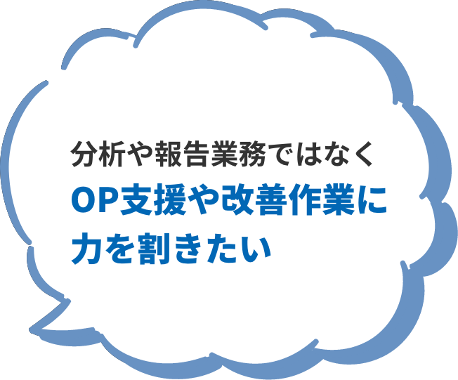 分析や報告業務ではなくOP支援や改善作業に力を割きたい
